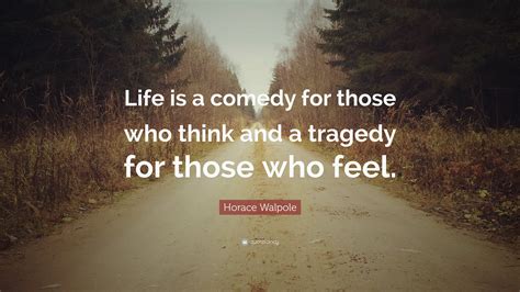 life is a comedy for those who think, a drama for those who feel deeply